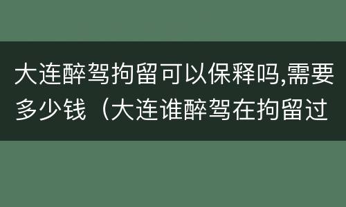 大连醉驾拘留可以保释吗,需要多少钱（大连谁醉驾在拘留过）