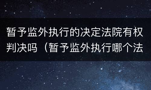 暂予监外执行的决定法院有权判决吗（暂予监外执行哪个法院决定）