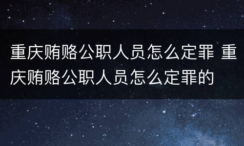 重庆贿赂公职人员怎么定罪 重庆贿赂公职人员怎么定罪的