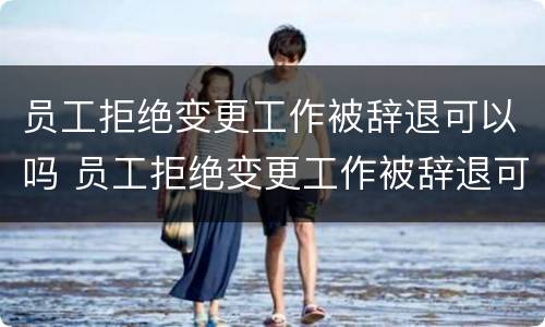 员工拒绝变更工作被辞退可以吗 员工拒绝变更工作被辞退可以吗怎么办