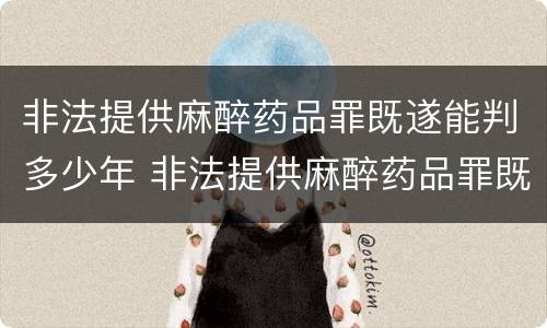 非法提供麻醉药品罪既遂能判多少年 非法提供麻醉药品罪既遂能判多少年刑期