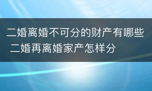 二婚离婚不可分的财产有哪些 二婚再离婚家产怎样分