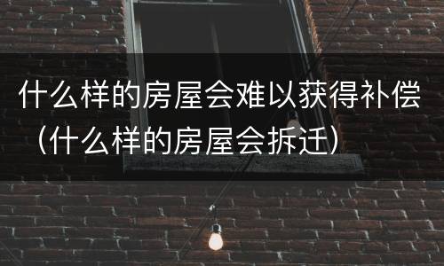 什么样的房屋会难以获得补偿（什么样的房屋会拆迁）