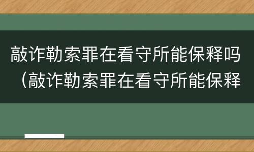 敲诈勒索罪在看守所能保释吗（敲诈勒索罪在看守所能保释吗多久）