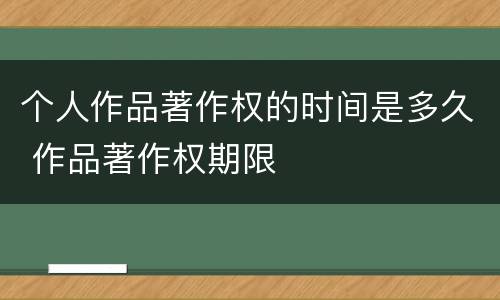 个人作品著作权的时间是多久 作品著作权期限