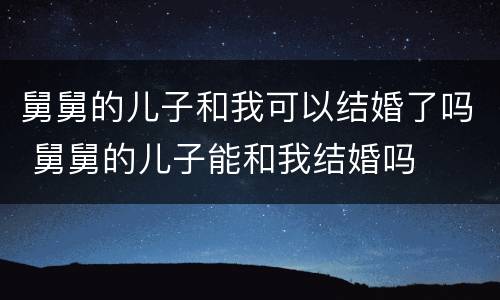 舅舅的儿子和我可以结婚了吗 舅舅的儿子能和我结婚吗