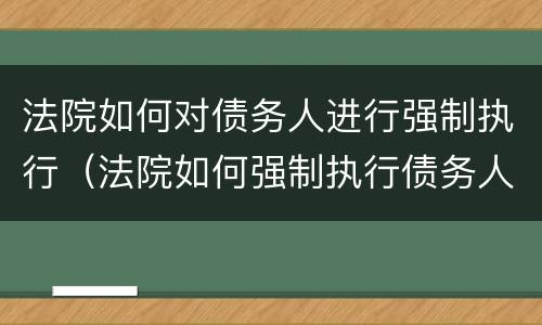 法院如何对债务人进行强制执行（法院如何强制执行债务人财产）