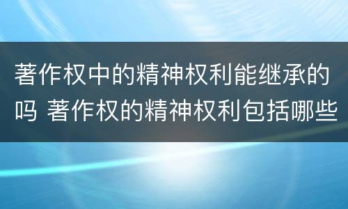 著作权中的精神权利能继承的吗 著作权的精神权利包括哪些权利