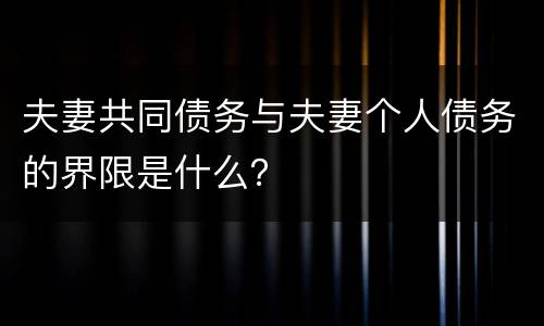 夫妻共同债务与夫妻个人债务的界限是什么？