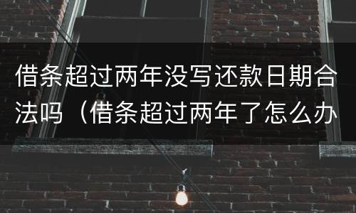 借条超过两年没写还款日期合法吗（借条超过两年了怎么办）