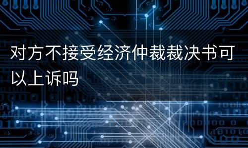 对方不接受经济仲裁裁决书可以上诉吗