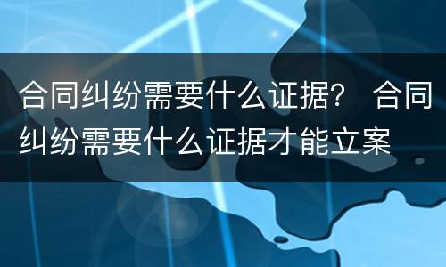 合同纠纷需要什么证据？ 合同纠纷需要什么证据才能立案