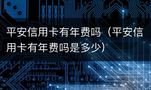 平安信用卡有年费吗（平安信用卡有年费吗是多少）