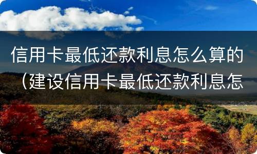 信用卡最低还款利息怎么算的（建设信用卡最低还款利息怎么算的）