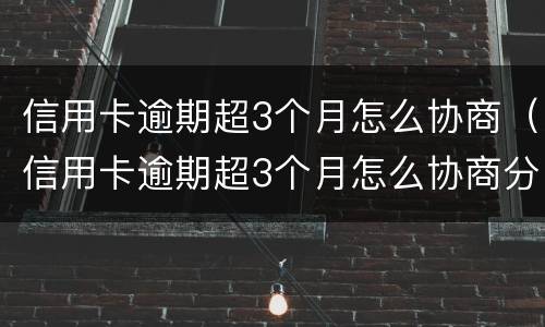 信用卡逾期超3个月怎么协商（信用卡逾期超3个月怎么协商分期）