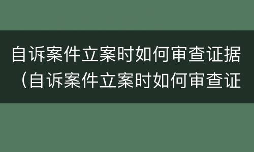 自诉案件立案时如何审查证据（自诉案件立案时如何审查证据和材料）