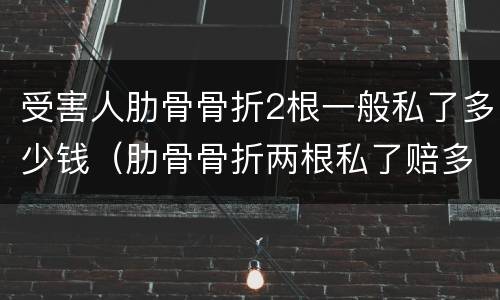 受害人肋骨骨折2根一般私了多少钱（肋骨骨折两根私了赔多少钱合适）