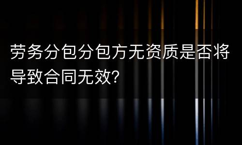劳务分包分包方无资质是否将导致合同无效？