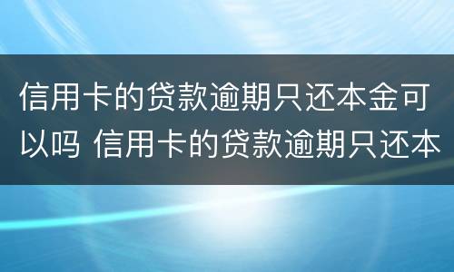 信用卡的贷款逾期只还本金可以吗 信用卡的贷款逾期只还本金可以吗怎么还