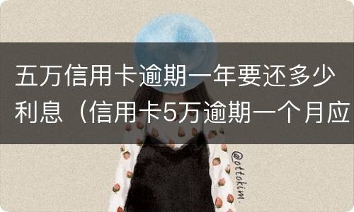 五万信用卡逾期一年要还多少利息（信用卡5万逾期一个月应还多少）