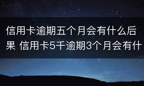 信用卡逾期五个月会有什么后果 信用卡5千逾期3个月会有什么后果?
