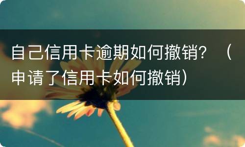 自己信用卡逾期如何撤销？（申请了信用卡如何撤销）