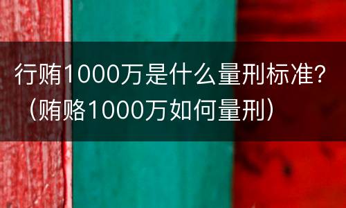 行贿1000万是什么量刑标准？（贿赂1000万如何量刑）