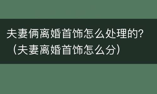 夫妻俩离婚首饰怎么处理的？（夫妻离婚首饰怎么分）