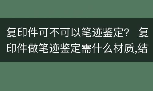 复印件可不可以笔迹鉴定？ 复印件做笔迹鉴定需什么材质,结果怎么样