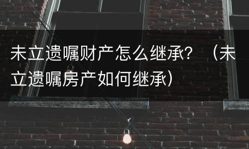 未立遗嘱财产怎么继承？（未立遗嘱房产如何继承）
