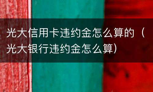光大信用卡违约金怎么算的（光大银行违约金怎么算）
