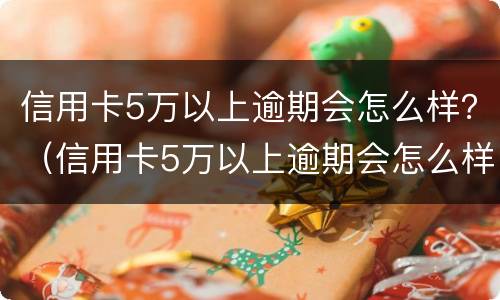 信用卡5万以上逾期会怎么样？（信用卡5万以上逾期会怎么样）