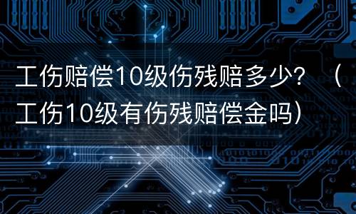 工伤赔偿10级伤残赔多少？（工伤10级有伤残赔偿金吗）