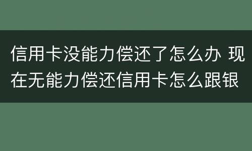 信用卡没能力偿还了怎么办 现在无能力偿还信用卡怎么跟银行说