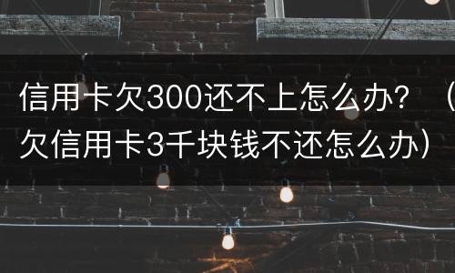 信用卡欠300还不上怎么办？（欠信用卡3千块钱不还怎么办）