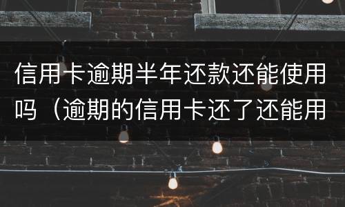 信用卡逾期半年还款还能使用吗（逾期的信用卡还了还能用吗）