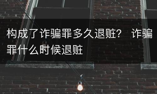 构成了诈骗罪多久退赃？ 诈骗罪什么时候退赃