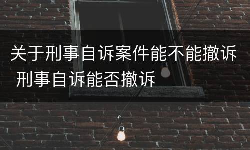 关于刑事自诉案件能不能撤诉 刑事自诉能否撤诉