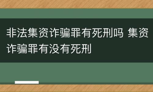非法集资诈骗罪有死刑吗 集资诈骗罪有没有死刑