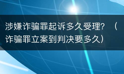 涉嫌诈骗罪起诉多久受理？（诈骗罪立案到判决要多久）