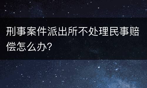 刑事案件派出所不处理民事赔偿怎么办？