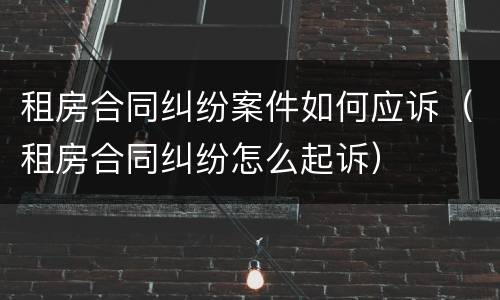 租房合同纠纷案件如何应诉（租房合同纠纷怎么起诉）