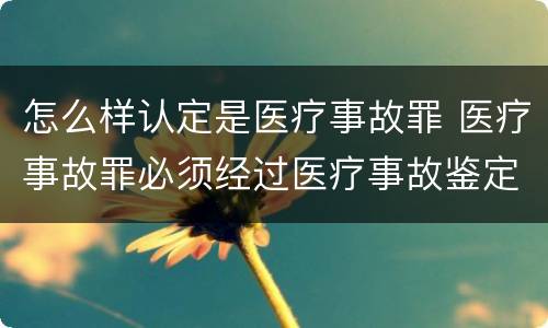 怎么样认定是医疗事故罪 医疗事故罪必须经过医疗事故鉴定吗