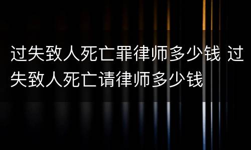 过失致人死亡罪律师多少钱 过失致人死亡请律师多少钱