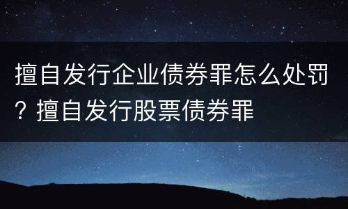 擅自发行企业债券罪怎么处罚? 擅自发行股票债券罪