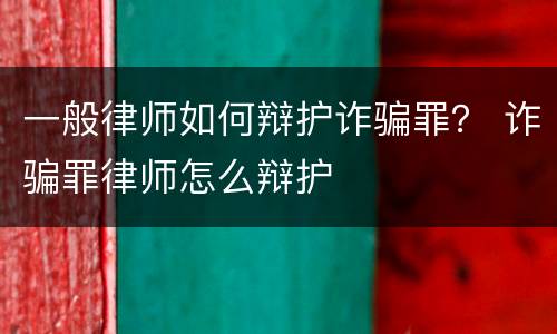 一般律师如何辩护诈骗罪？ 诈骗罪律师怎么辩护
