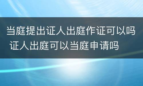 当庭提出证人出庭作证可以吗 证人出庭可以当庭申请吗