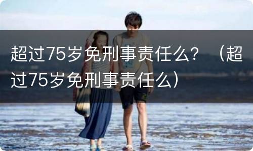 超过75岁免刑事责任么？（超过75岁免刑事责任么）
