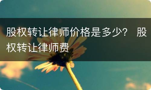 股权转让律师价格是多少？ 股权转让律师费