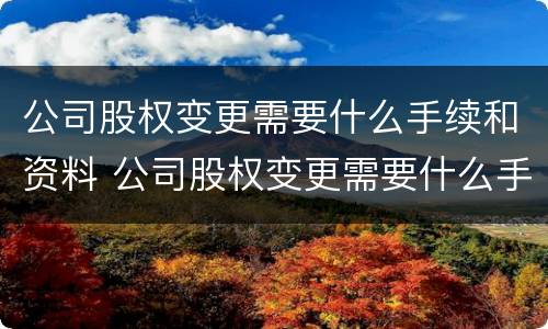 公司股权变更需要什么手续和资料 公司股权变更需要什么手续和资料证明